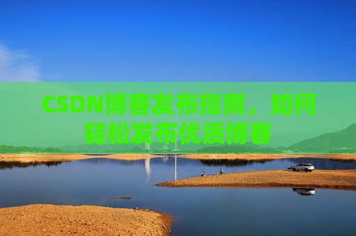 CSDN博客发布指南，如何轻松发布优质博客