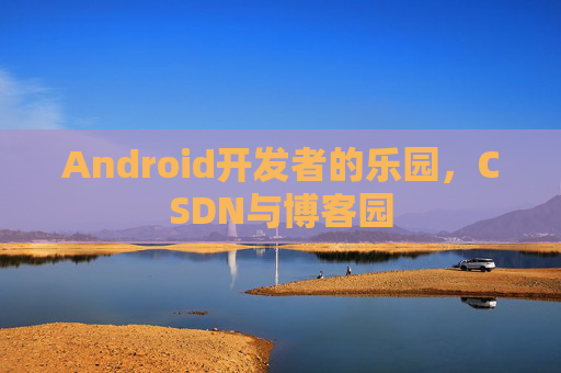 Android开发者的乐园，CSDN与博客园