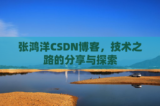 张鸿洋CSDN博客，技术之路的分享与探索