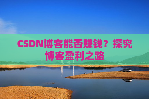 CSDN博客能否赚钱？探究博客盈利之路
