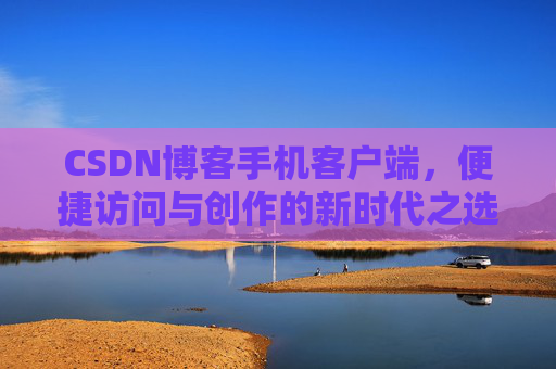CSDN博客手机客户端，便捷访问与创作的新时代之选