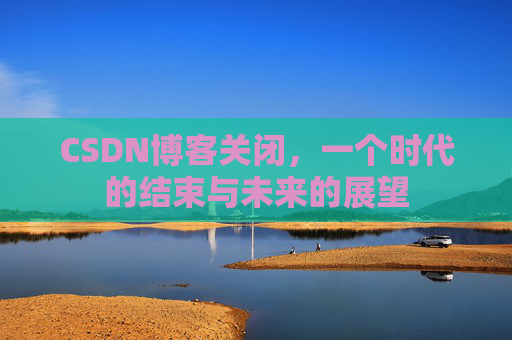 CSDN博客关闭，一个时代的结束与未来的展望