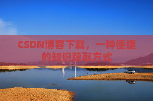 CSDN博客下载，一种便捷的知识获取方式