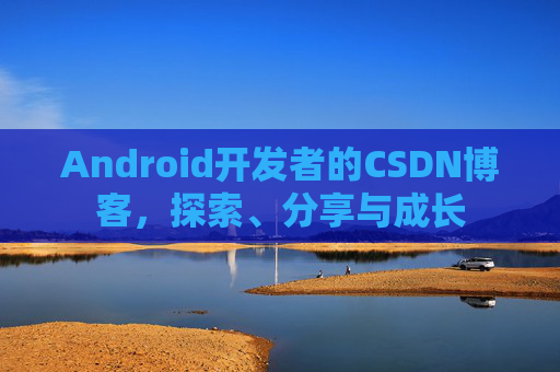 Android开发者的CSDN博客，探索、分享与成长